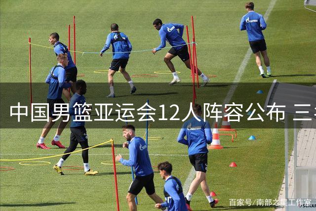 中国男篮亚运会12人阵容公布 三名新员入选